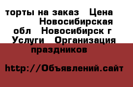 торты на заказ › Цена ­ 1 500 - Новосибирская обл., Новосибирск г. Услуги » Организация праздников   